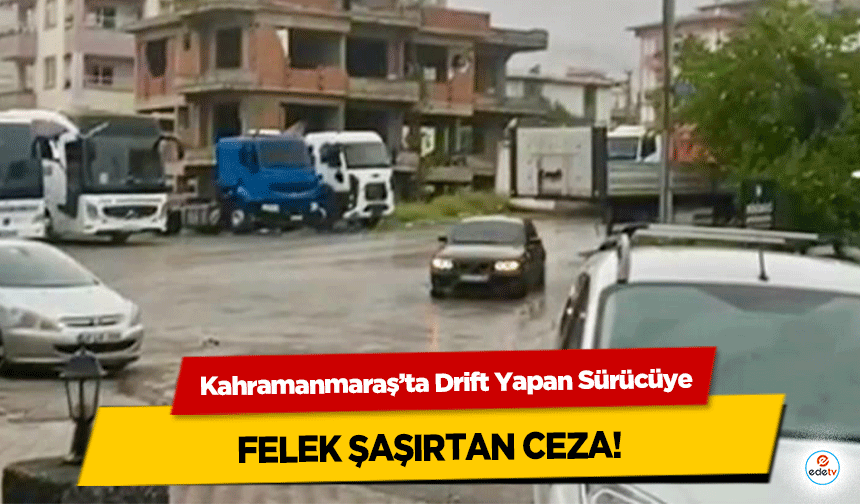 Kahramanmaraş’ta Drift Yapan Sürücüye felek şaşırtan ceza!