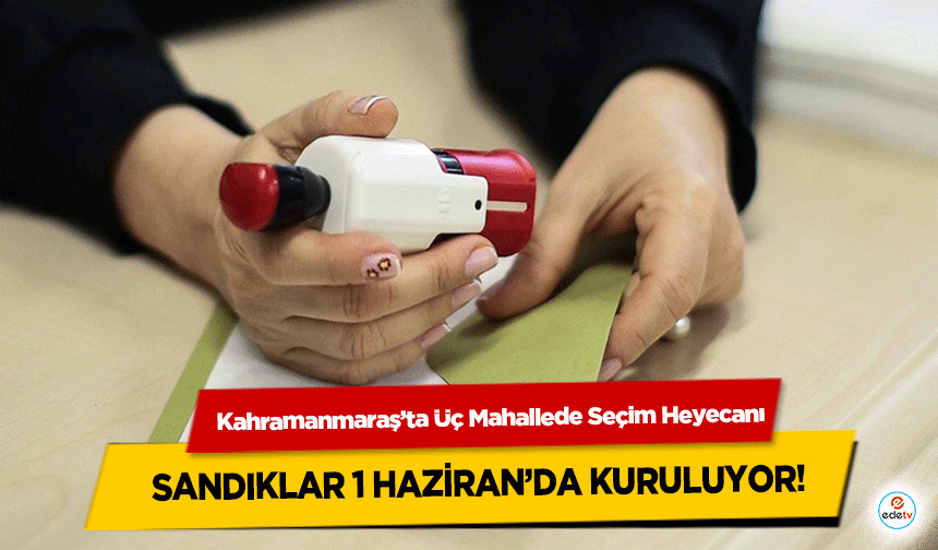 Kahramanmaraş’ta Üç Mahallede Seçim Heyecanı: Sandıklar 1 Haziran’da Kuruluyor!