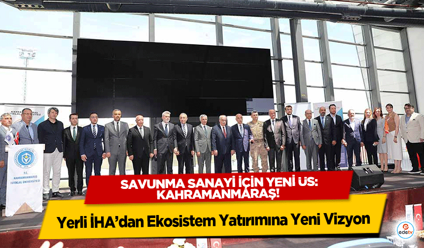 Savunma sanayi için yeni üs Kahramanmaraş! Yerli İHA’dan Ekosistem Yatırımına Yeni Vizyon