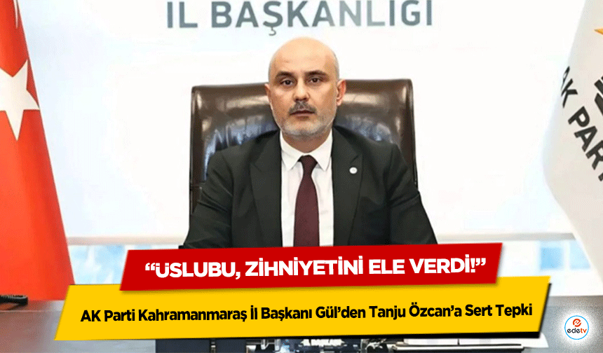 AK Parti Kahramanmaraş İl Başkanı Gül’den Tanju Özcan’a Sert Tepki: “Üslubu, Zihniyetini Ele Verdi!”