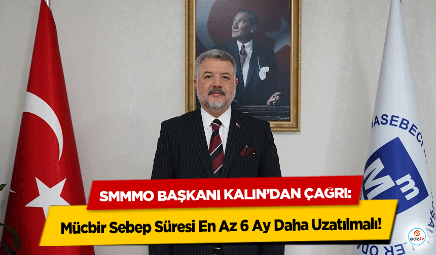 SMMMO Başkanı Kalın’dan Çağrı: Mücbir Sebep Süresi En Az 6 Ay Daha Uzatılmalı