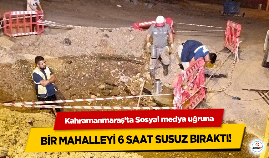Kahramanmaraş’ta Sosyal medya uğruna bir mahalleyi 6 saat susuz bıraktı!