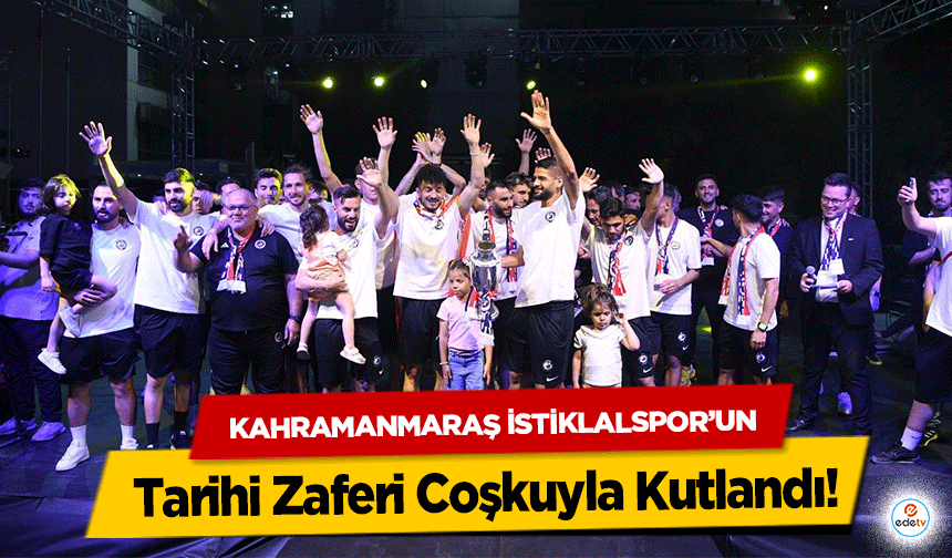 Kahramanmaraş İstiklalspor’un Tarihi Zaferi Coşkuyla Kutlandı!
