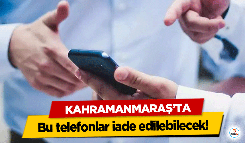 Kahramanmaraş’ta bu telefonlar iade edilebilecek!
