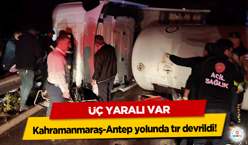Kahramanmaraş-Antep yolunda tır devrildi: 3 yaralı