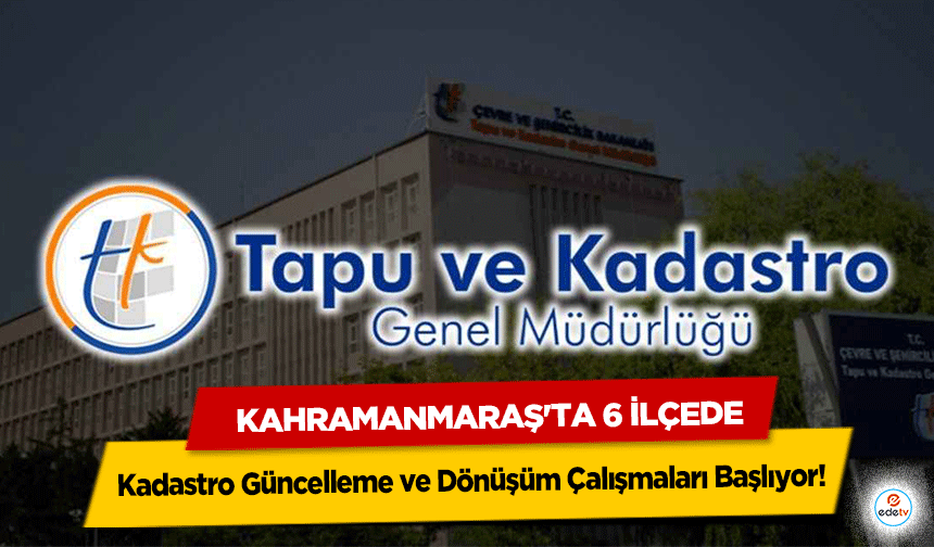 Kahramanmaraş'ta 6 ilçede Kadastro Güncelleme ve Dönüşüm Çalışmaları Başlıyor