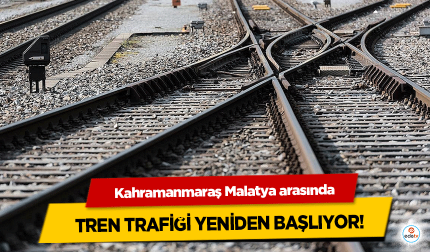 Kahramanmaraş Malatya arasında tren trafiği yeniden başlıyor!