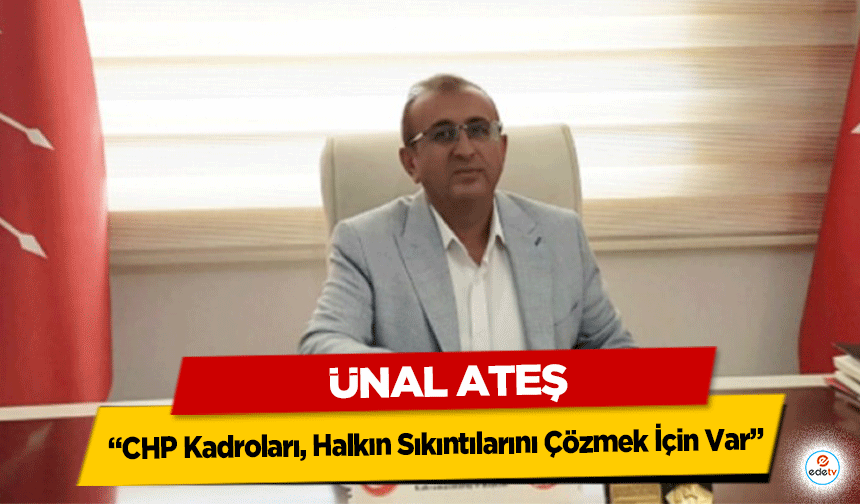 Ünal Ateş: “CHP Kadroları, Halkın Sıkıntılarını Çözmek İçin Var”