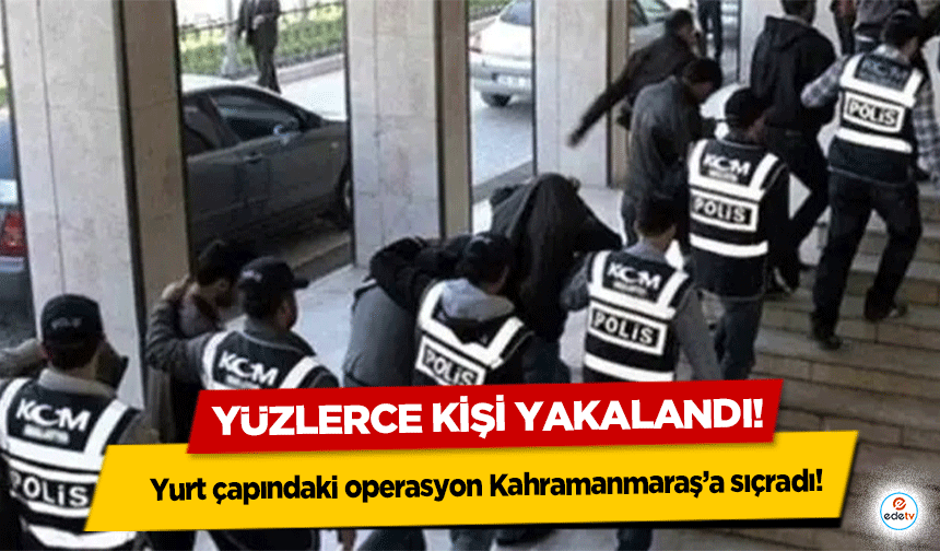 Yurt çapındaki operasyon Kahramanmaraş’a sıçradı! Yüzlerce kişi yakalandı!
