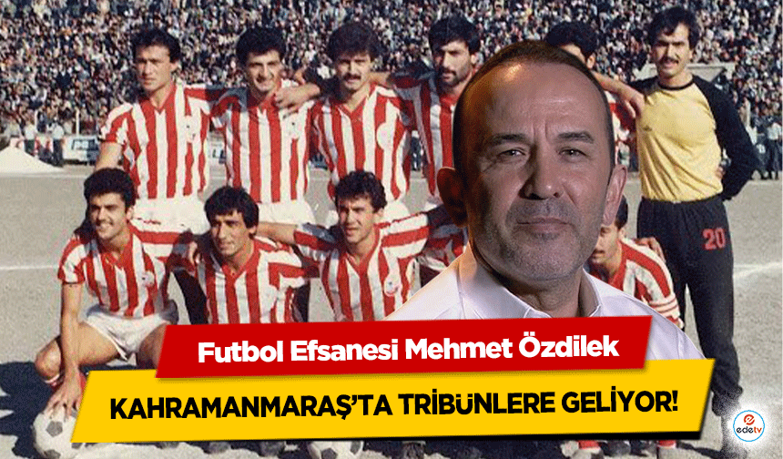Futbol Efsanesi Mehmet Özdilek Kahramanmaraş’ta Tribünlere Geliyor!