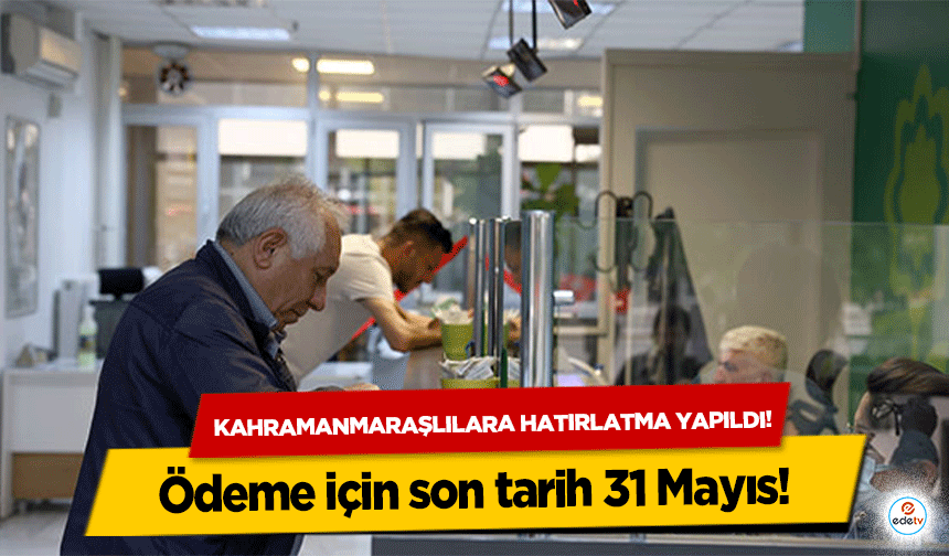 Kahramanmaraşlılara hatırlatma yapıldı! Ödeme için son tarih 31 Mayıs