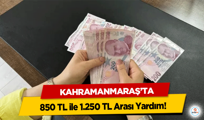 Kahramanmaraş’ta 850 TL ile 1.250 TL Arası Yardım!