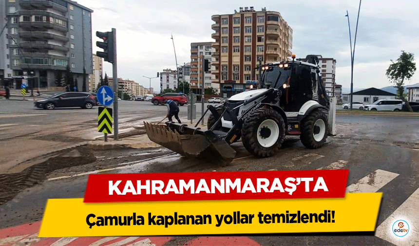 Kahramanmaraş’ta çamurla kaplanan yollar temizlendi!
