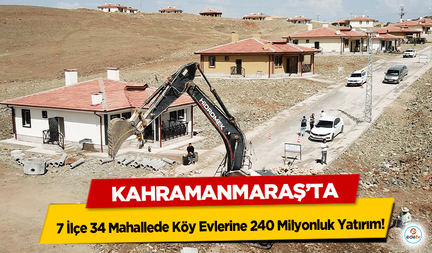 Kahramanmaraş’ta 7 İlçe 34 Mahallede Köy Evlerine 240 Milyonluk Yatırım!