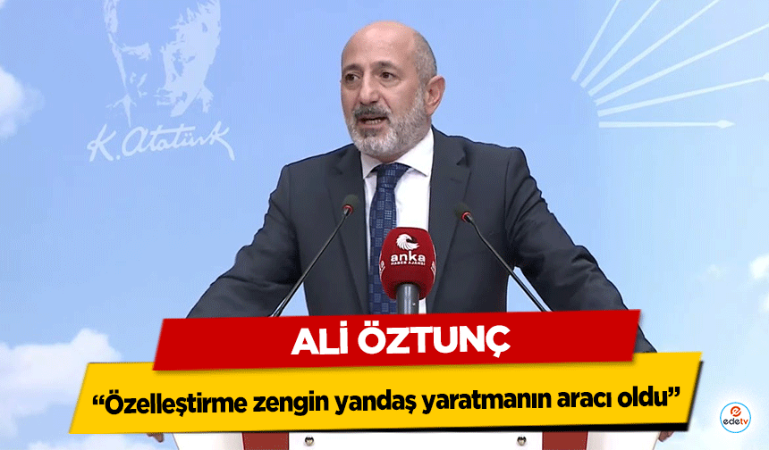 Ali Öztunç: “Özelleştirme zengin yandaş yaratmanın aracı oldu”