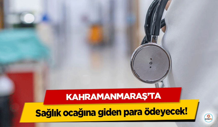 Kahramanmaraş’ta Sağlık Ocağına giden para ödeyecek!
