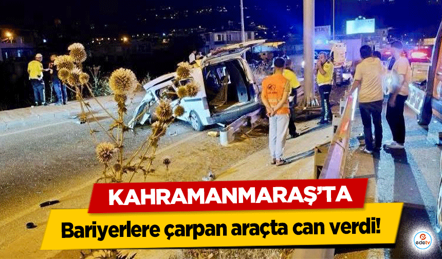 Kahramanmaraş'ta Bariyerlere çarpan araçta can verdi!