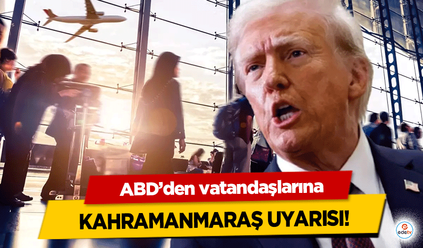 ABD’den vatandaşlarına Kahramanmaraş uyarısı!