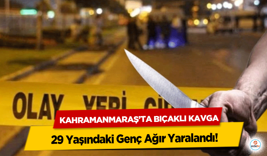 Kahramanmaraş’ta Bıçaklı Kavga: 29 Yaşındaki Genç Ağır Yaralandı