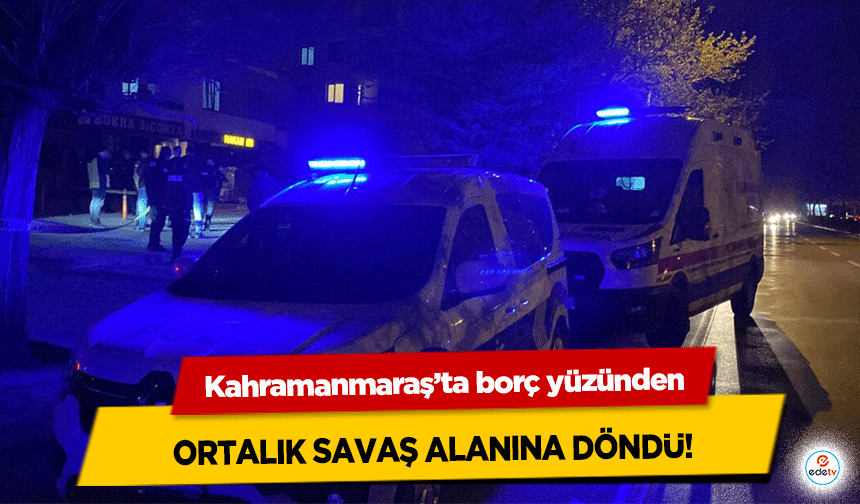 Kahramanmaraş’ta borç yüzünden ortalık savaş alanına döndü!