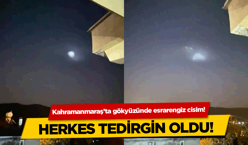 Kahramanmaraş'ta gökyüzünde esrarengiz cisim!