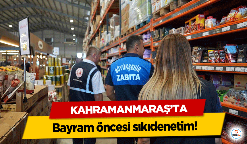 Kahramanmaraş’ta bayram öncesi sıkı denetim!