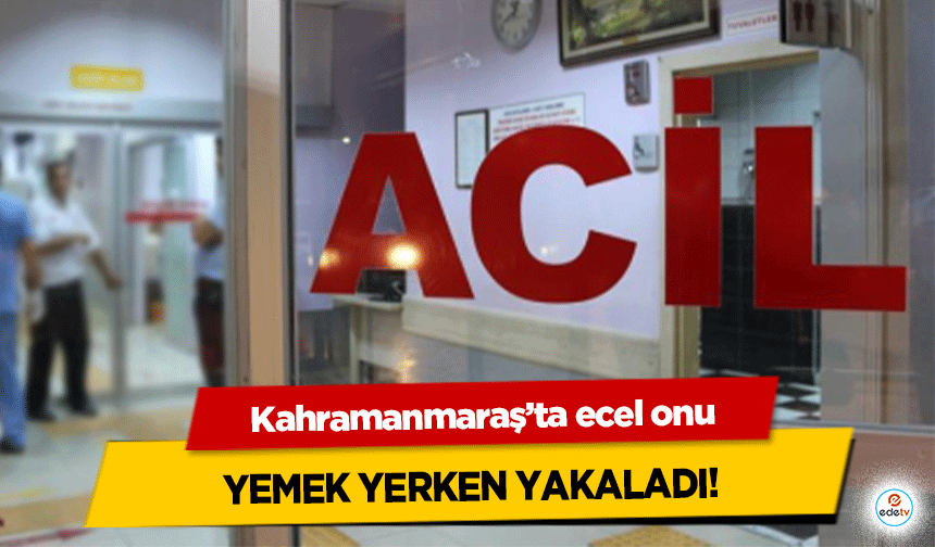 Kahramanmaraş’ta ecel onu yemek yerken yakaladı!