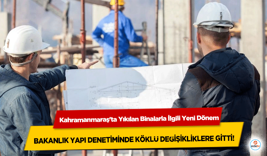 Kahramanmaraş'ta Yıkılan Binalarla İlgili Yeni Dönem: Bakanlık yapı denetiminde köklü değişikliklere gitti