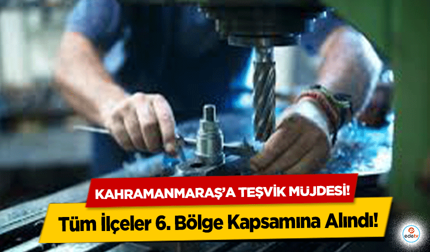 Kahramanmaraş’a teşvik müjdesi! Tüm İlçeler 6. Bölge Kapsamına Alındı