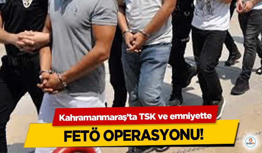 Kahramanmaraş’ta TSK ve emniyette FETÖ Operasyonu!