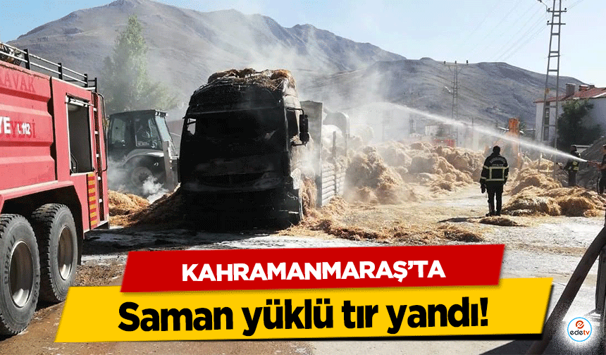 Kahramanmaraş’ta saman yüklü tır yandı!