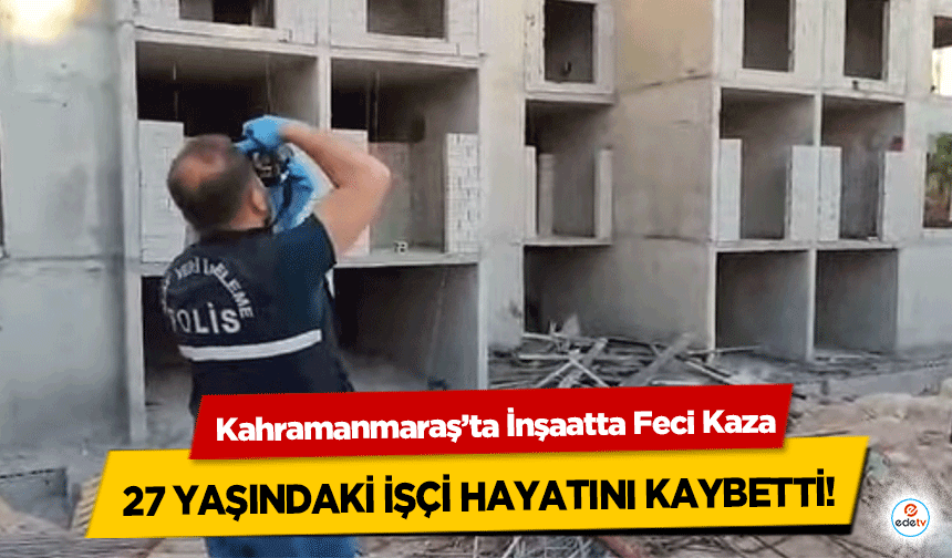 Kahramanmaraş’ta İnşaatta Feci Kaza: 27 Yaşındaki İşçi Hayatını Kaybetti
