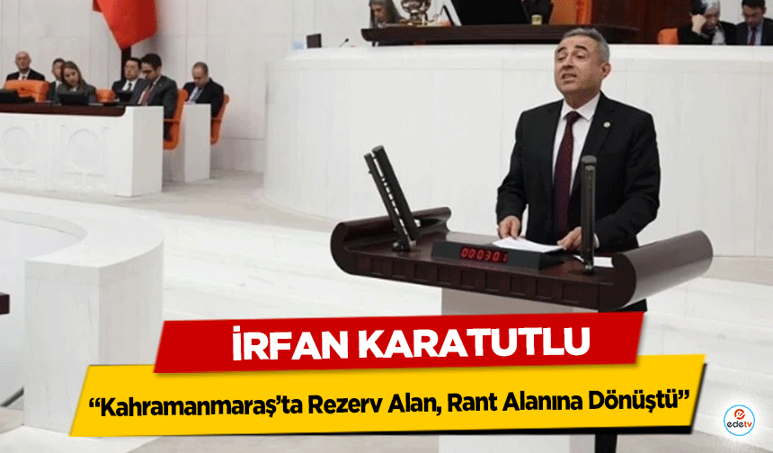 İrfan Karatutlu: “Kahramanmaraş’ta Rezerv Alan, Rant Alanına Dönüştü”