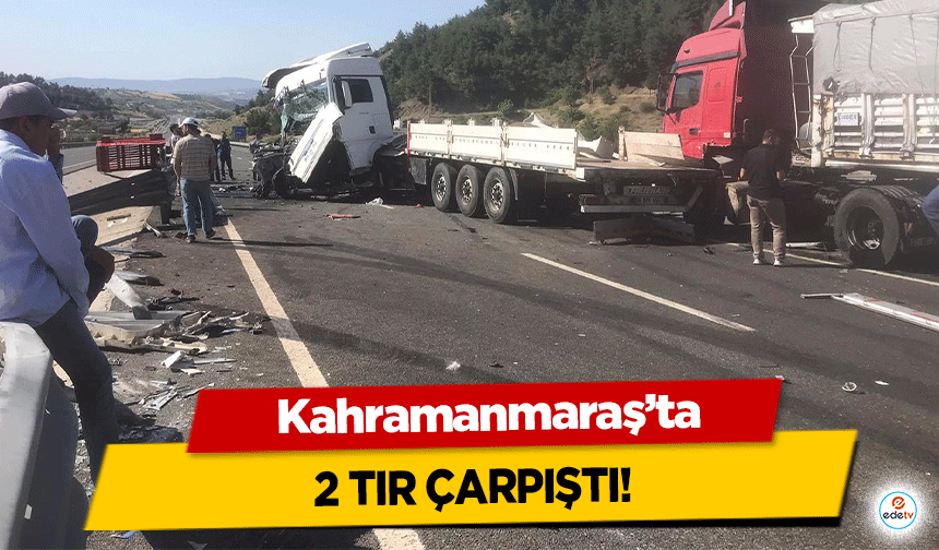 Kahramanmaraş’ta 2 tır çarpıştı!