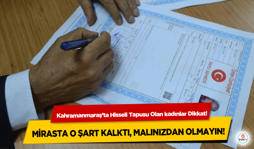 Kahramanmaraş’ta Hisseli Tapusu Olan kadınlar Dikkat! Mirasta o şart kalktı, malınızdan olmayın!