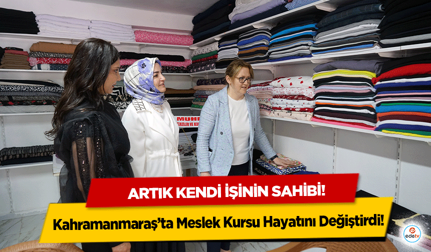 Kahramanmaraş’ta Meslek Kursu Hayatını Değiştirdi! Artık kendi işinin sahibi!