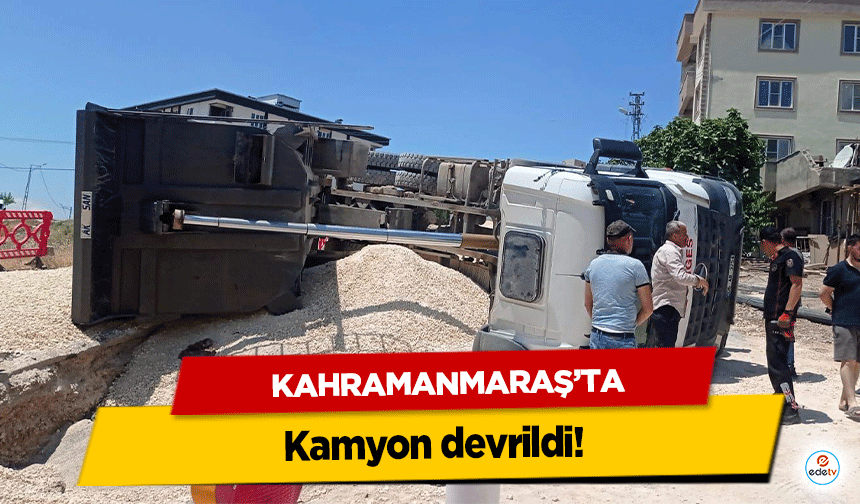 Kahramanmaraş’ta kamyon devrildi!