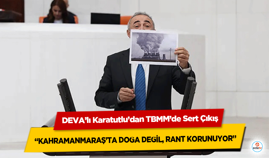 DEVA’lı Karatutlu’dan TBMM’de Sert Çıkış: “Kahramanmaraş’ta Doğa Değil, Rant Korunuyor”
