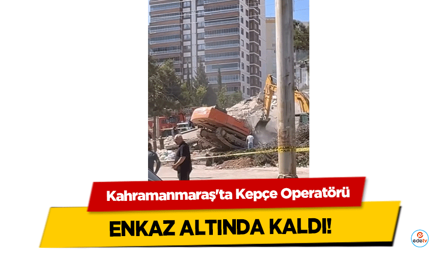 Kahramanmaraş'ta Kepçe Operatörü Enkaz Altında Kaldı!