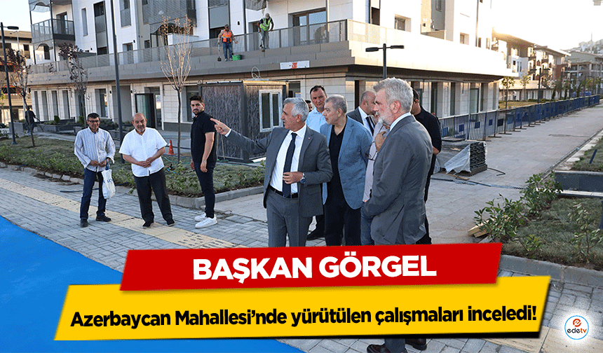 Başkan Görgel, Azerbaycan Mahallesi’nde yürütülen çalışmaları inceledi!