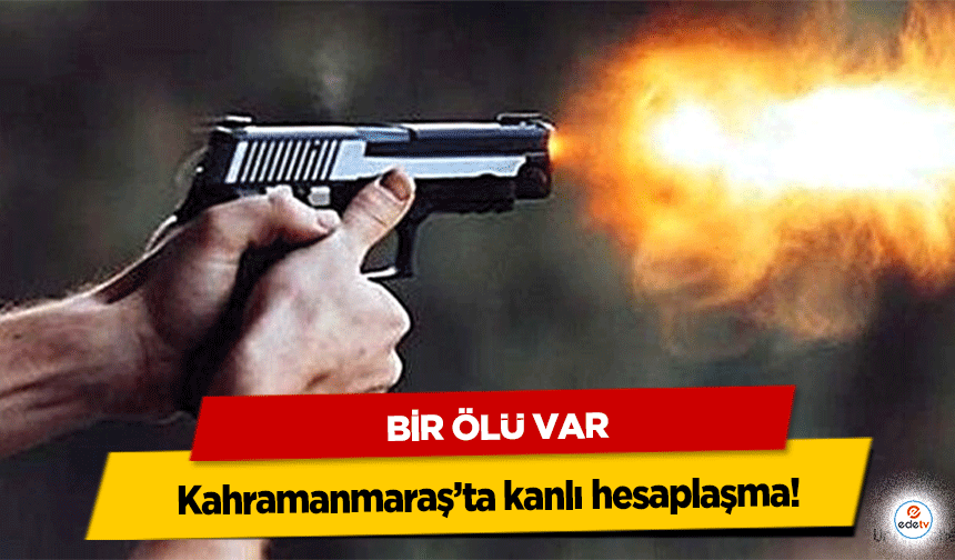 Kahramanmaraş’ta kanlı hesaplaşma! Bir ölü var!