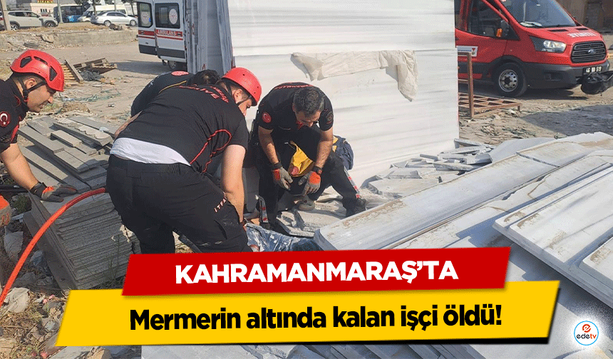 Kahramanmaraş’ta mermerin altında kalan işçi öldü!