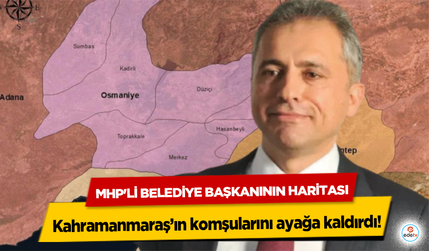 MHP'li Belediye Başkanının Haritası Kahramanmaraş’ın komşularını ayağa kaldırdı!