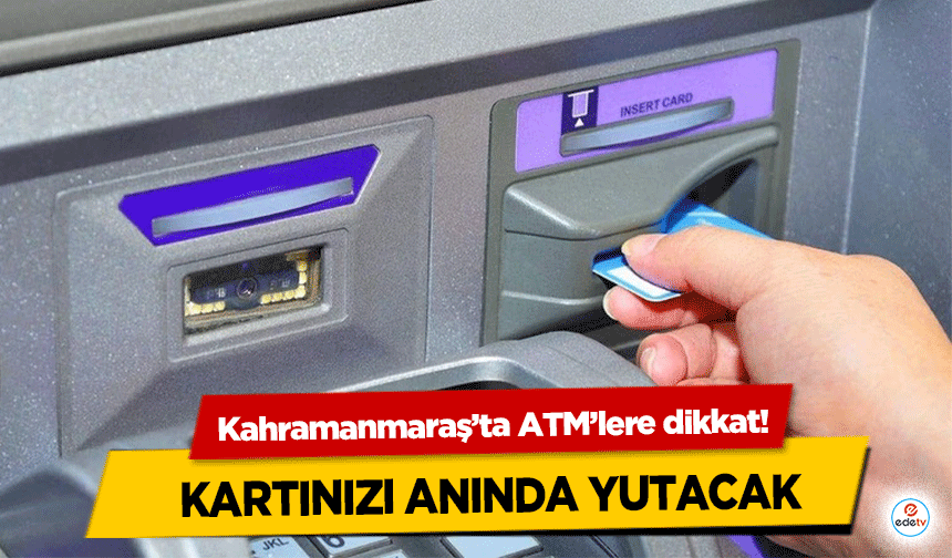 Kahramanmaraş’ta ATM’lere dikkat! Kartınızı Anında Yutacak