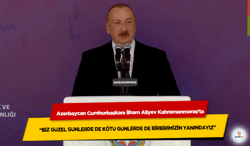 Azerbaycan Cumhurbaşkanı İlham Aliyev Kahramanmaraş’ta “Biz Güzel Günlerde de Kötü Günlerde de Birbirimizin Yanındayız”