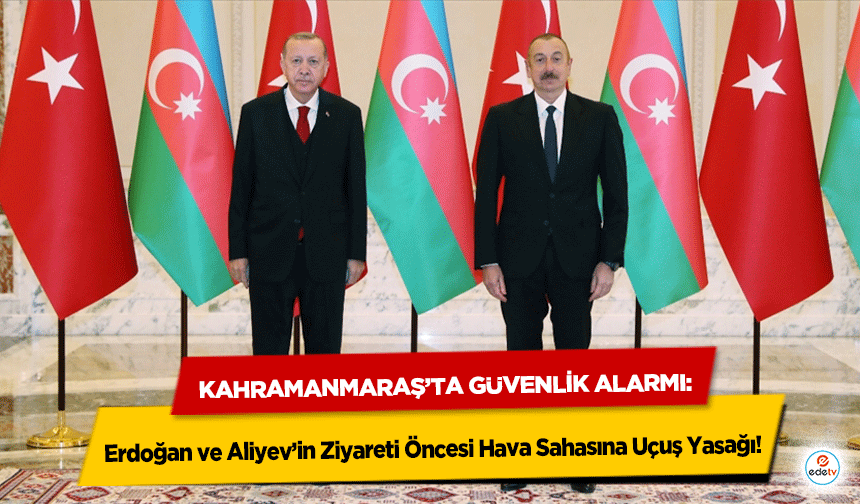 Kahramanmaraş’ta Güvenlik Alarmı: Erdoğan ve Aliyev’in Ziyareti Öncesi Hava Sahasına Uçuş Yasağı!