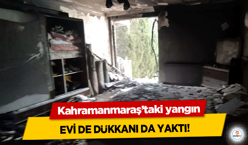 Kahramanmaraş’taki yangın evi de dükkanı da yaktı!