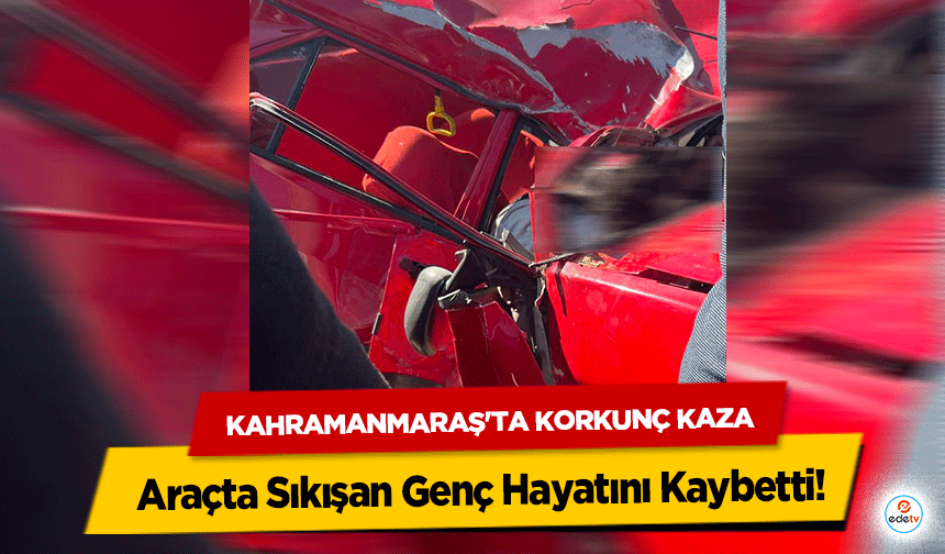 Kahramanmaraş'ta Korkunç Kaza: Araçta Sıkışan Genç Hayatını Kaybetti