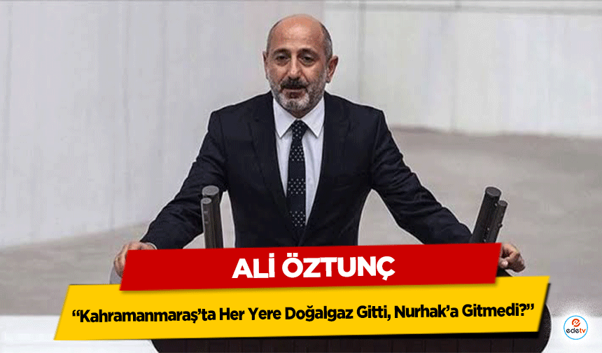 Ali Öztunç, “Kahramanmaraş’ta Her Yere Doğalgaz Gitti, Nurhak’a Gitmedi?”