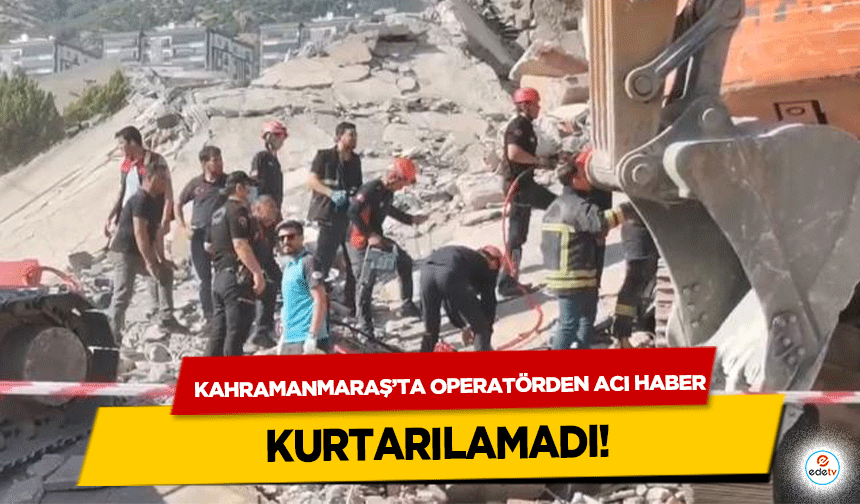 Kahramanmaraş’ta operatörden acı haber!
